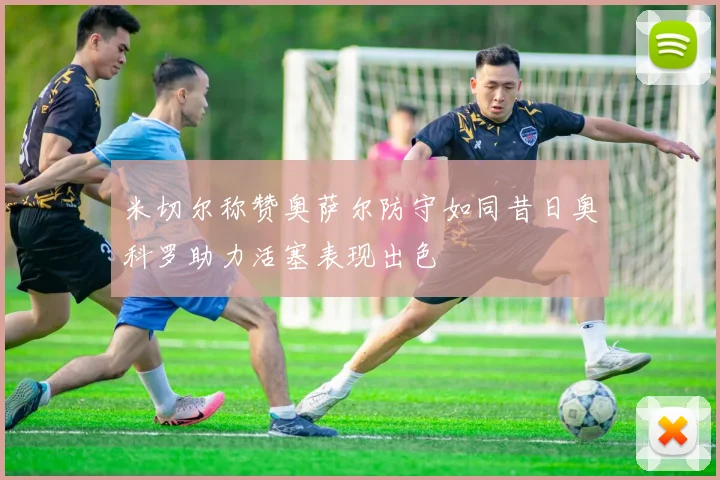 米切尔称赞奥萨尔防守如同昔日奥科罗助力活塞表现出色