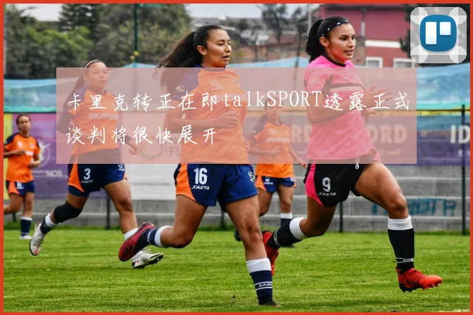 卡里克转正在即talkSPORT透露正式谈判将很快展开