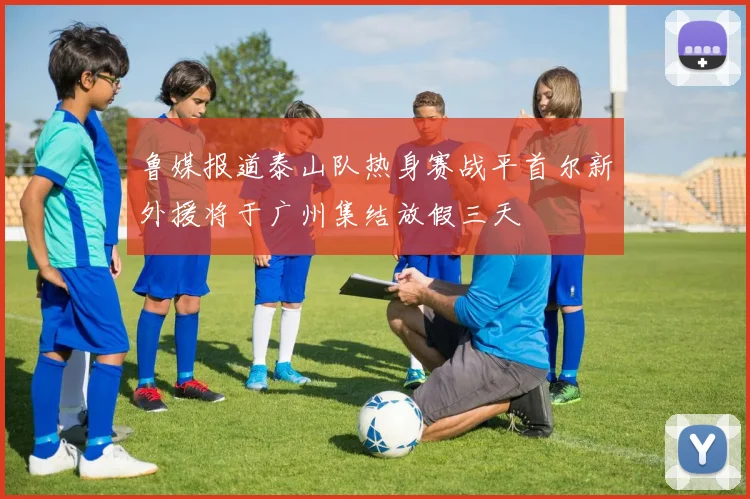 鲁媒报道泰山队热身赛战平首尔新外援将于广州集结放假三天