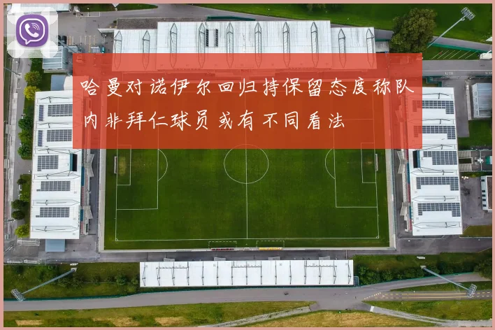 哈曼对诺伊尔回归持保留态度称队内非拜仁球员或有不同看法