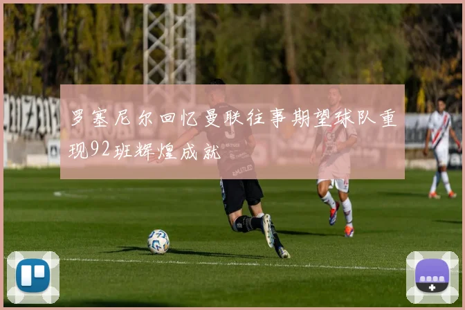罗塞尼尔回忆曼联往事期望球队重现92班辉煌成就