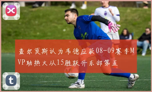 查尔莫斯认为韦德应获08-09赛季MVP助热火从15胜跃升东部第五