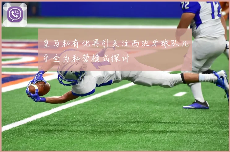 皇马私有化再引关注西班牙球队几乎全为私营模式探讨