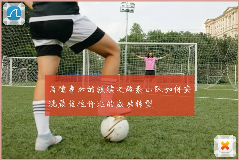马德鲁加的救赎之路泰山队如何实现最佳性价比的成功转型