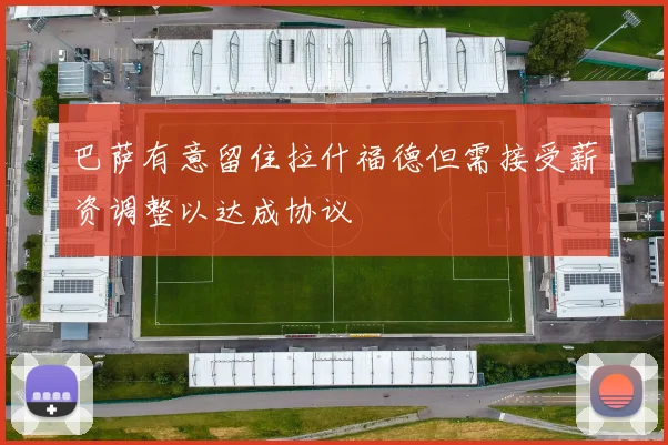 巴萨有意留住拉什福德但需接受薪资调整以达成协议