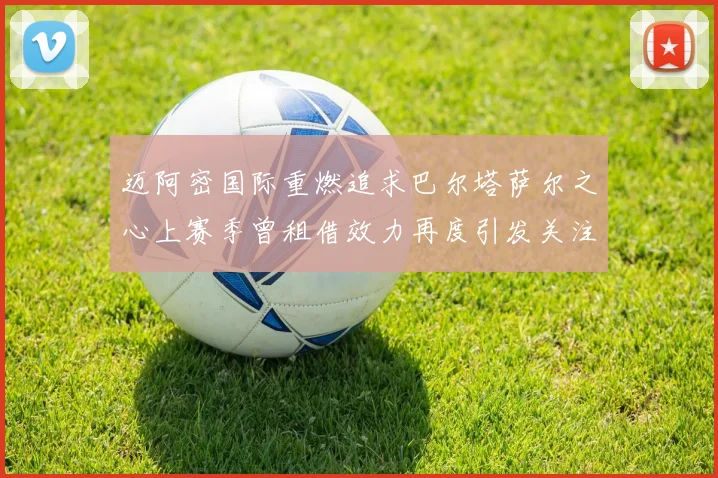 迈阿密国际重燃追求巴尔塔萨尔之心上赛季曾租借效力再度引发关注
