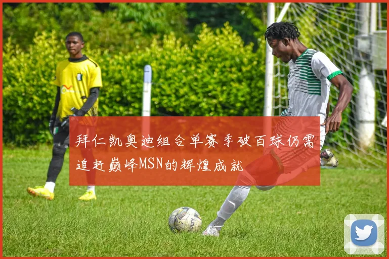 拜仁凯奥迪组合单赛季破百球仍需追赶巅峰MSN的辉煌成就
