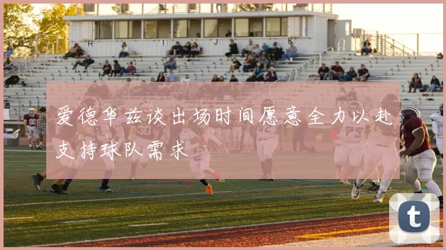 爱德华兹谈出场时间愿意全力以赴支持球队需求