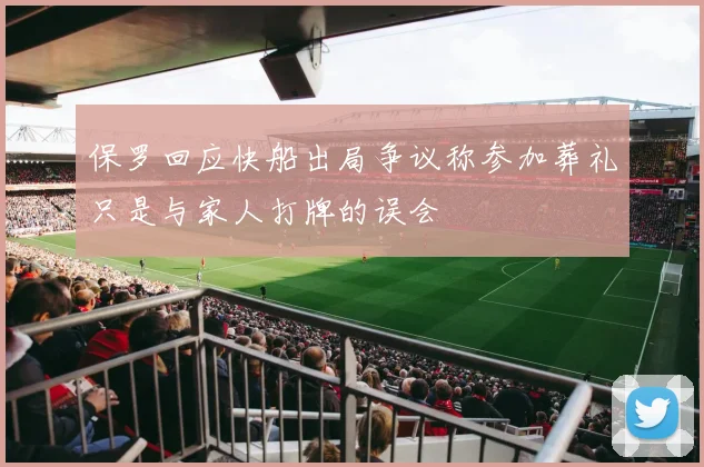 保罗回应快船出局争议称参加葬礼只是与家人打牌的误会