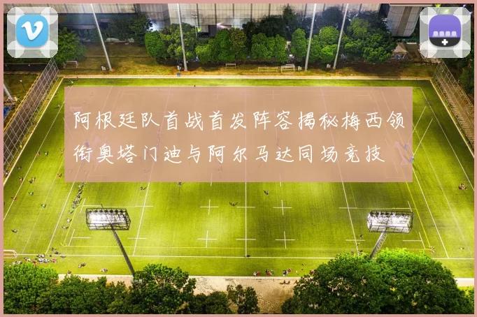 阿根廷队首战首发阵容揭秘梅西领衔奥塔门迪与阿尔马达同场竞技