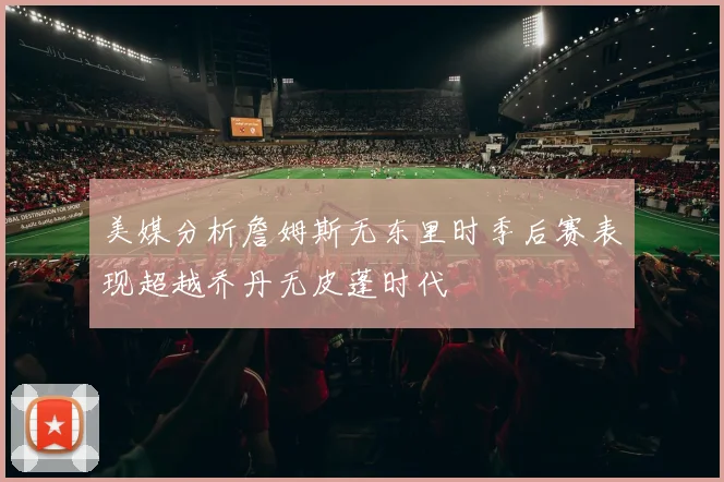 美媒分析詹姆斯无东里时季后赛表现超越乔丹无皮蓬时代