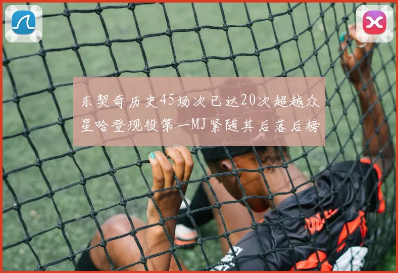 东契奇历史45场次已达20次超越众星哈登现役第一MJ紧随其后落后榜首100场