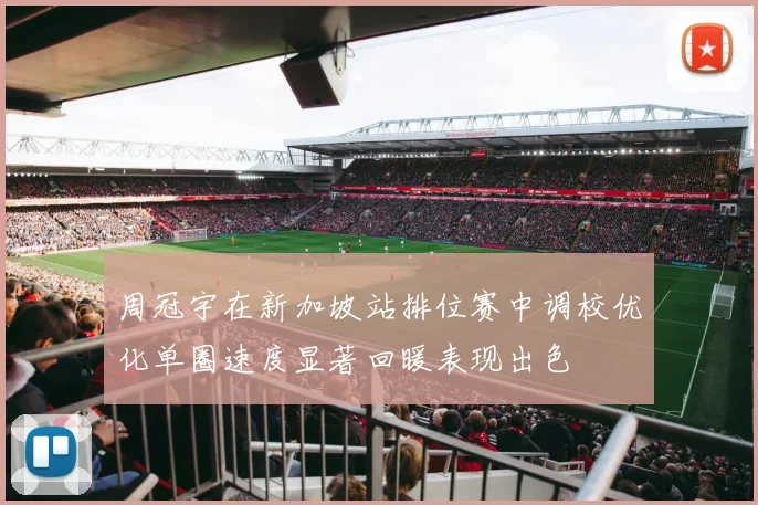 周冠宇在新加坡站排位赛中调校优化单圈速度显著回暖表现出色