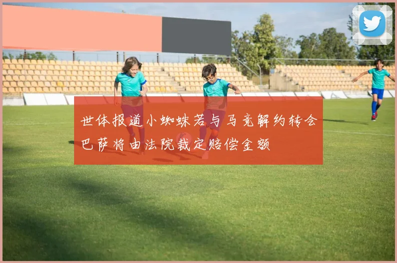 世体报道小蜘蛛若与马竞解约转会巴萨将由法院裁定赔偿金额